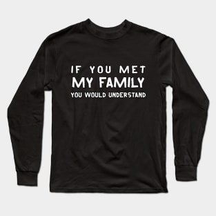 If You Met My Family You Would Understand - Funny Sayings Long Sleeve T-Shirt